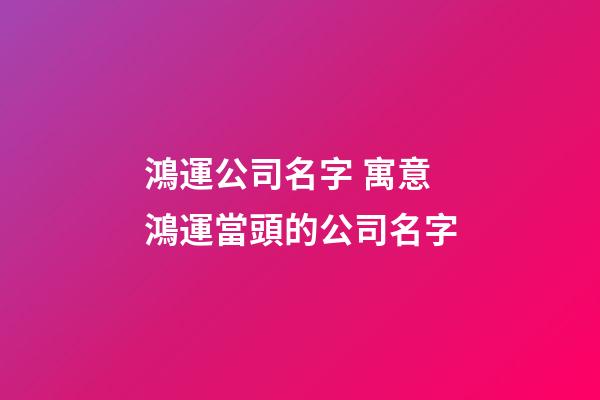 鴻運公司名字 寓意鴻運當頭的公司名字-第1張-公司起名-玄機派